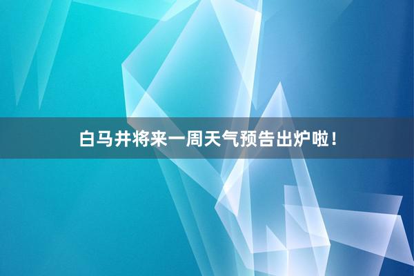 白马井将来一周天气预告出炉啦！